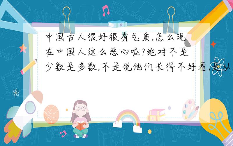 中国古人很好很有气质,怎么现在中国人这么恶心呢?绝对不是少数是多数,不是说他们长得不好看,是从他们的骨子里透出一种令人厌恶的东西