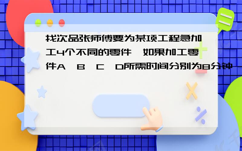 找次品张师傅要为某项工程急加工4个不同的零件,如果加工零件A、B、C、D所需时间分别为8分钟、5分钟、10分钟、4分钟,应该怎样安排顺序,才能使工程所耽误的时间总和最少?这个时间是多少?