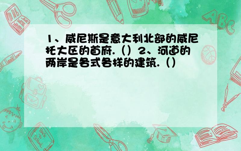 1、威尼斯是意大利北部的威尼托大区的首府.（）2、河道的两岸是各式各样的建筑.（）