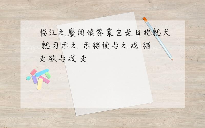 临江之麋阅读答案自是日抱就犬 就习示之 示稍使与之戏 稍走欲与戏 走