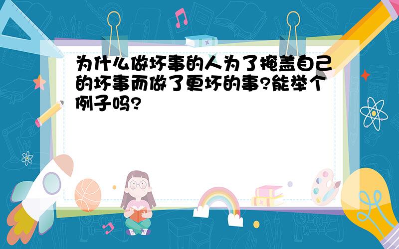 为什么做坏事的人为了掩盖自己的坏事而做了更坏的事?能举个例子吗?