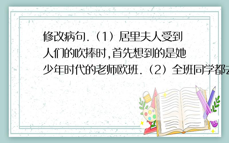 修改病句.（1）居里夫人受到人们的吹捧时,首先想到的是她少年时代的老师欧班.（2）全班同学都去参观养殖场了,只有小明没有去.