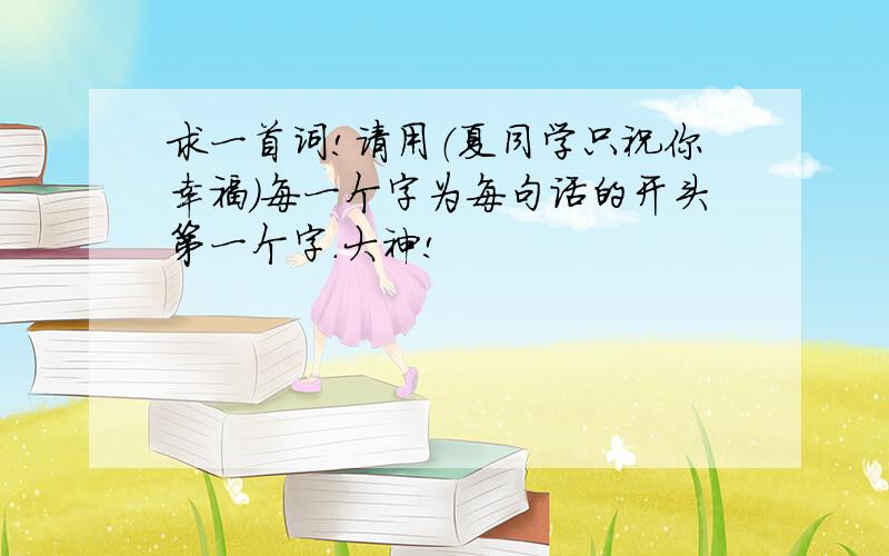 求一首词!请用（夏同学只祝你幸福）每一个字为每句话的开头第一个字.大神!