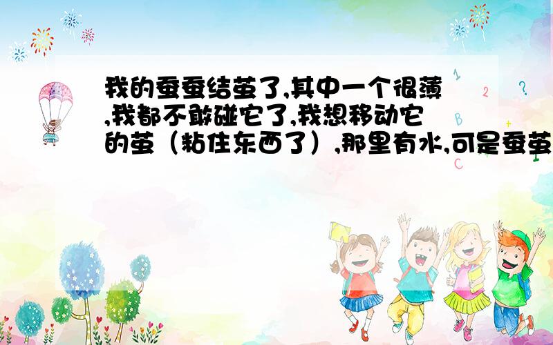 我的蚕蚕结茧了,其中一个很薄,我都不敢碰它了,我想移动它的茧（粘住东西了）,那里有水,可是蚕茧太薄了,快给我说说吧,.