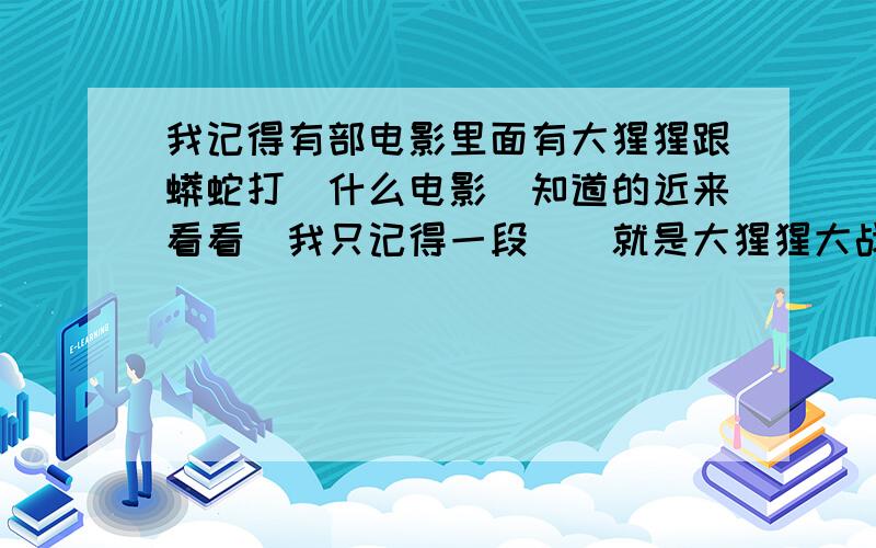 我记得有部电影里面有大猩猩跟蟒蛇打`什么电影`知道的近来看看`我只记得一段``就是大猩猩大战巨蟒``把蟒蛇整两半了``知道的给说说``是电影`