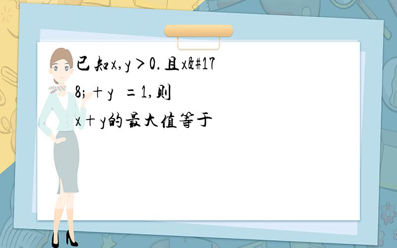 已知x,y＞0.且x²+y²=1,则x+y的最大值等于