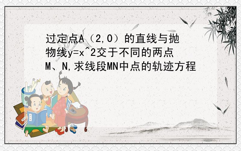 过定点A（2,0）的直线与抛物线y=x^2交于不同的两点M、N,求线段MN中点的轨迹方程