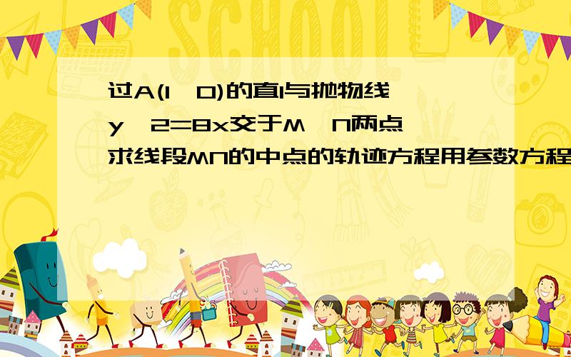 过A(1,0)的直l与抛物线y^2=8x交于M,N两点,求线段MN的中点的轨迹方程用参数方程表示过A(1,0)的直线L与抛物线y^2=8x交于M,N两点,求线段MN的中点的轨迹方程