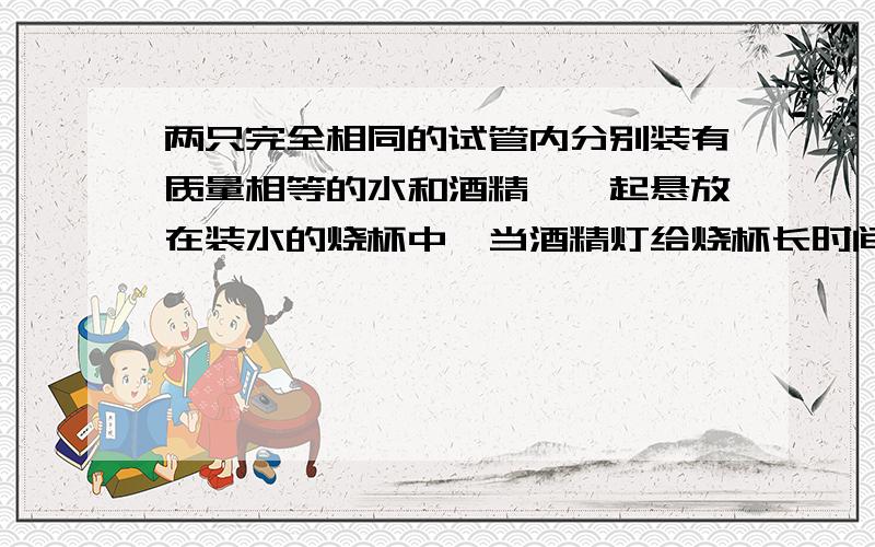 两只完全相同的试管内分别装有质量相等的水和酒精,一起悬放在装水的烧杯中,当酒精灯给烧杯长时间加热时a试管中的酒精先沸腾水后沸腾b试管中的酒精会沸腾水不沸腾c试管中的酒精和水