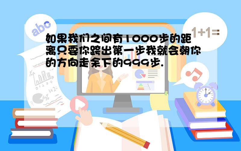 如果我们之间有1000步的距离只要你跨出第一步我就会朝你的方向走余下的999步.