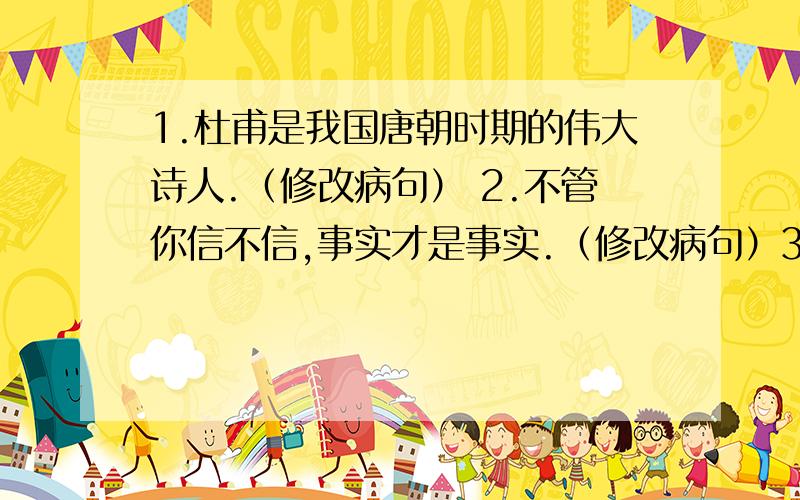 1.杜甫是我国唐朝时期的伟大诗人.（修改病句） 2.不管你信不信,事实才是事实.（修改病句）3.窗外的一根青藤上挂着一串翠绿的叶子.（缩句）