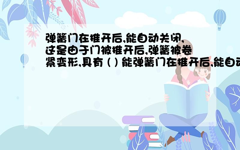 弹簧门在推开后,能自动关闭,这是由于门被推开后,弹簧被卷紧变形,具有 ( ) 能弹簧门在推开后,能自动关闭,这是由于门被推开后,弹簧被卷紧变形,具有   (      )   能,放手后,这个门转化为门的