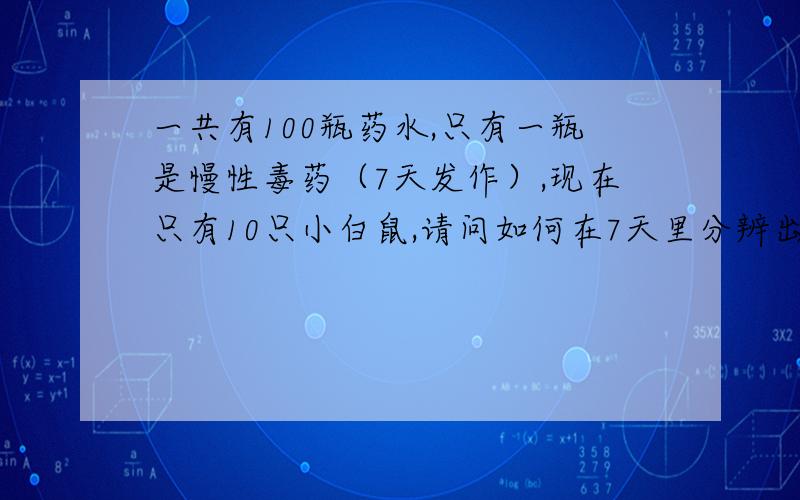 一共有100瓶药水,只有一瓶是慢性毒药（7天发作）,现在只有10只小白鼠,请问如何在7天里分辨出哪瓶是毒药