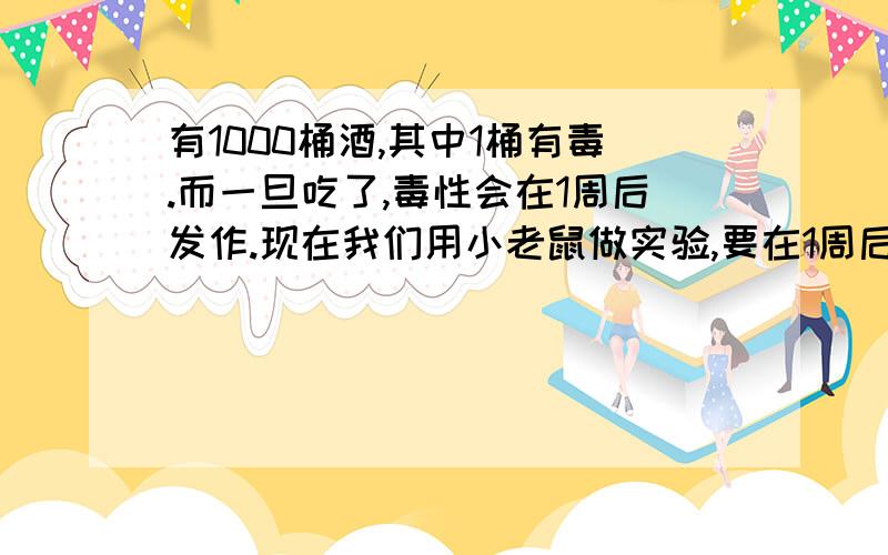 有1000桶酒,其中1桶有毒.而一旦吃了,毒性会在1周后发作.现在我们用小老鼠做实验,要在1周后找出那桶毒