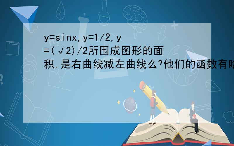 y=sinx,y=1/2,y=(√2)/2所围成图形的面积,是右曲线减左曲线么?他们的函数有啥差别?