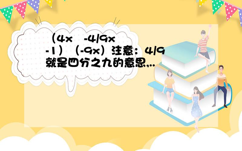 （4x²-4/9x-1）（-9x）注意：4/9就是四分之九的意思,..