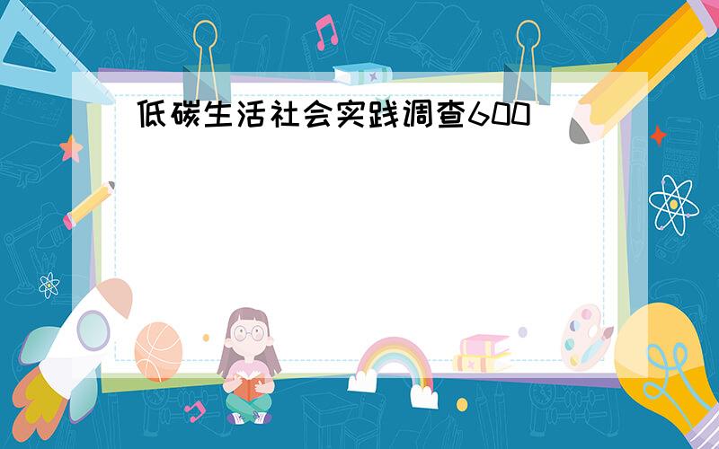 低碳生活社会实践调查600