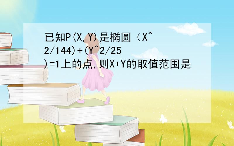 已知P(X,Y)是椭圆（X^2/144)+(Y^2/25)=1上的点,则X+Y的取值范围是