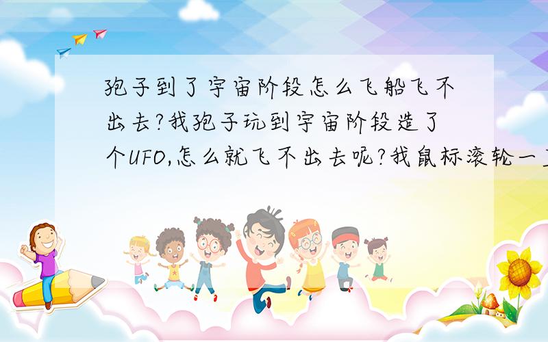 孢子到了宇宙阶段怎么飞船飞不出去?我孢子玩到宇宙阶段造了个UFO,怎么就飞不出去呢?我鼠标滚轮一直在滚，就是出不了这个星球