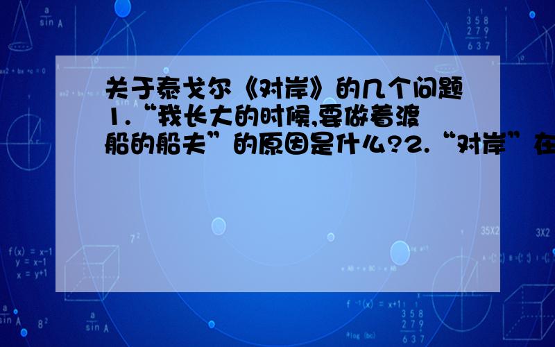 关于泰戈尔《对岸》的几个问题1.“我长大的时候,要做着渡船的船夫”的原因是什么?2.“对岸”在文中的含义是什么?3.“我将永不像爸爸那样,离开你到城里去做事”表达了怎样的感情?