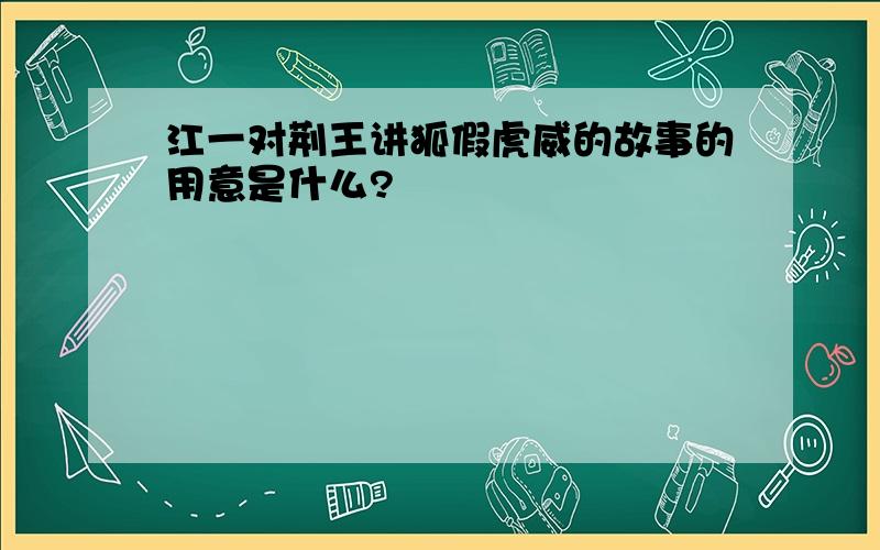 江一对荆王讲狐假虎威的故事的用意是什么?