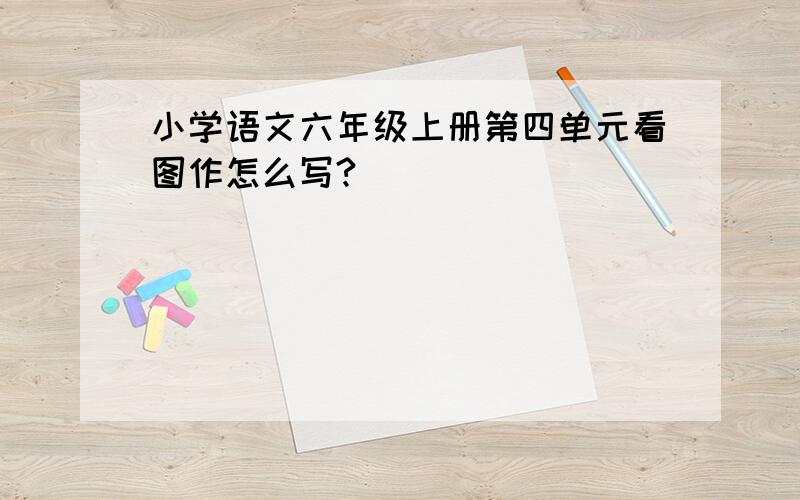 小学语文六年级上册第四单元看图作怎么写?