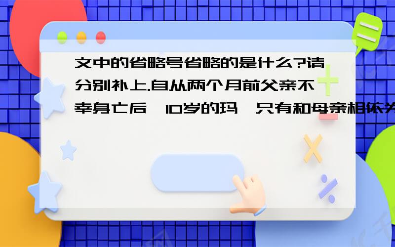 文中的省略号省略的是什么?请分别补上.自从两个月前父亲不幸身亡后,10岁的玛莎只有和母亲相依为命.明天就是圣诞节了,母亲掏出仅有的5美元递给玛莎,让她上街给自己买点礼物.   玛莎拿着