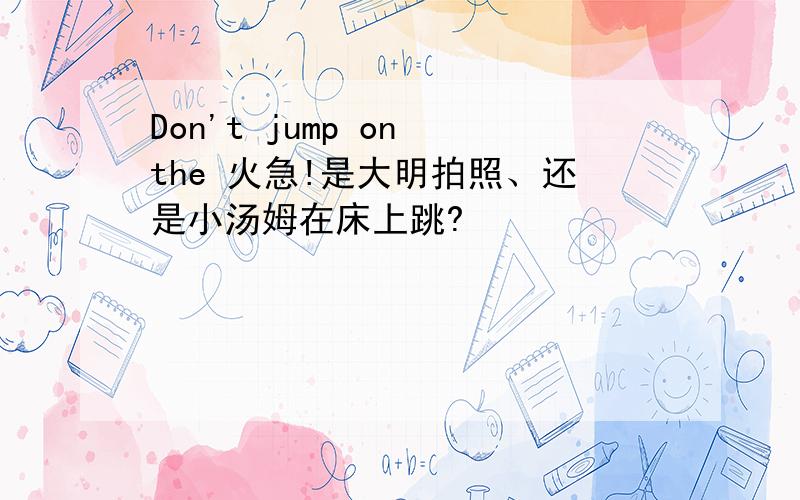 Don't jump on the 火急!是大明拍照、还是小汤姆在床上跳?