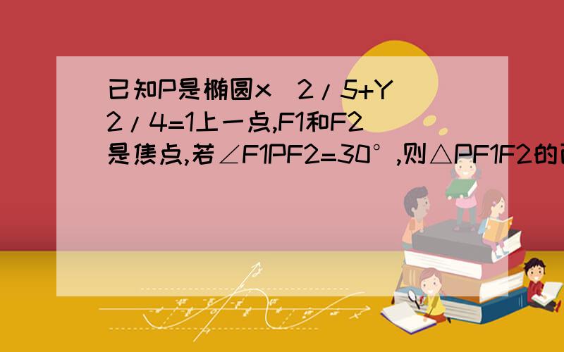 已知P是椭圆x^2/5+Y^2/4=1上一点,F1和F2是焦点,若∠F1PF2=30°,则△PF1F2的面积是.