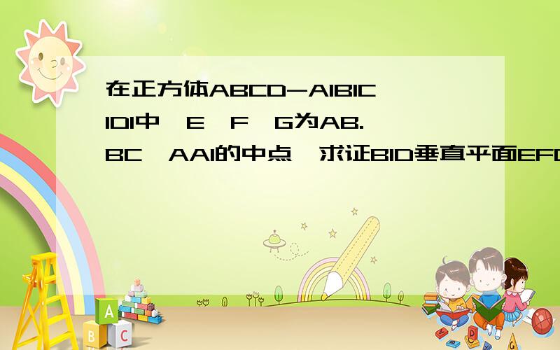 在正方体ABCD-A1B1C1D1中,E,F,G为AB.BC,AA1的中点,求证B1D垂直平面EFG最好有图