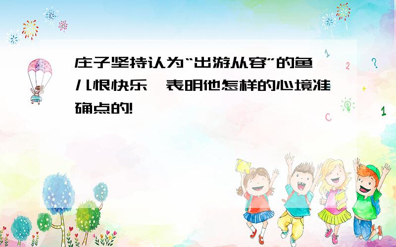 庄子坚持认为“出游从容”的鱼儿恨快乐,表明他怎样的心境准确点的!