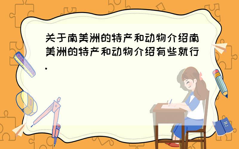 关于南美洲的特产和动物介绍南美洲的特产和动物介绍有些就行.