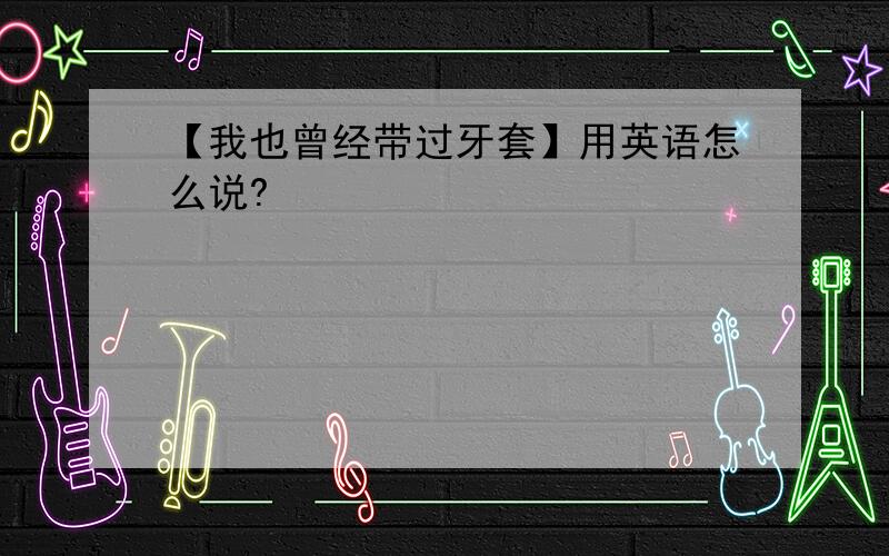 【我也曾经带过牙套】用英语怎么说?