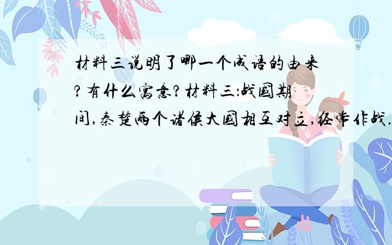 材料三说明了哪一个成语的由来?有什么寓意?材料三：战国期间,秦楚两个诸侯大国相互对立,经常作战.东部各国为了自己的利益,时而追随秦,时而倾向楚.宋代晁晁补之《鸡助集·北渚亭赋》中