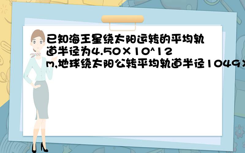 已知海王星绕太阳运转的平均轨道半径为4.50×10^12m,地球绕太阳公转平均轨道半径1049×10^11m试估算海王星绕太阳运转周期