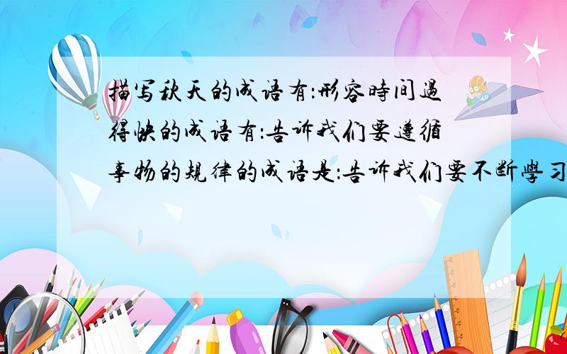 描写秋天的成语有：形容时间过得快的成语有：告诉我们要遵循事物的规律的成语是：告诉我们要不断学习的成语是：描写冬天的成语有：告诉我们要勤奋学习的成语是：与革命烈士有关的