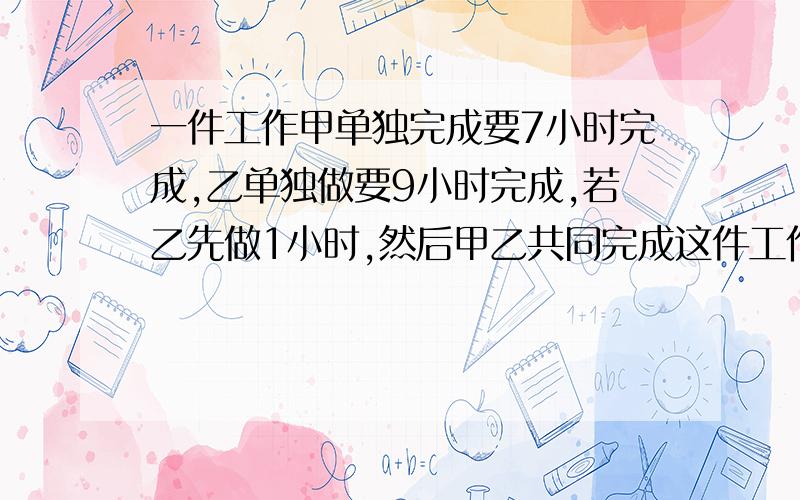 一件工作甲单独完成要7小时完成,乙单独做要9小时完成,若乙先做1小时,然后甲乙共同完成这件工作,问甲做了几小时?用方程