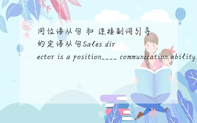 同位语从句 和 连接副词引导的定语从句Sales director is a position____ communication ability is just as important as sales skills.我觉的这道题填that或where都对.填that理解为同位语从句,填where理解为连接副词引