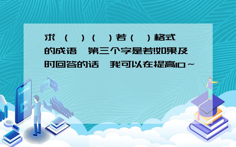 求 （ ）（ ）若（ ）格式的成语,第三个字是若!如果及时回答的话,我可以在提高10～