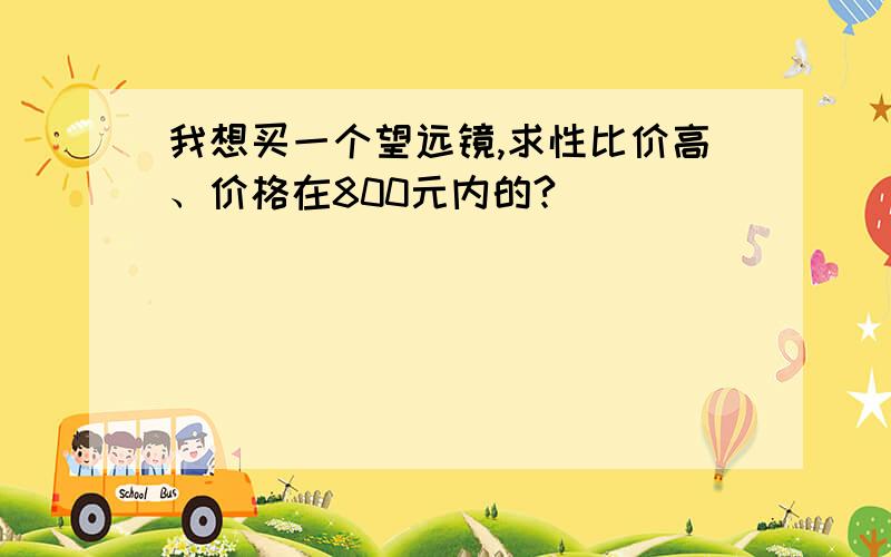 我想买一个望远镜,求性比价高、价格在800元内的?