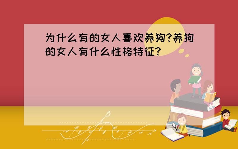 为什么有的女人喜欢养狗?养狗的女人有什么性格特征?