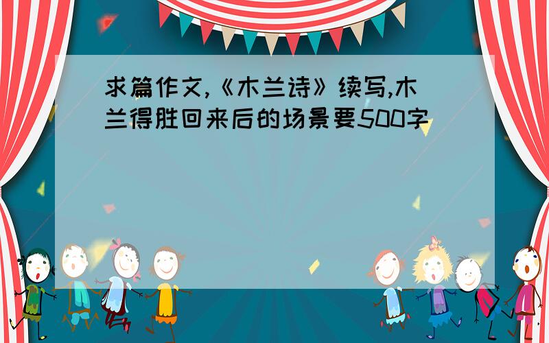 求篇作文,《木兰诗》续写,木兰得胜回来后的场景要500字