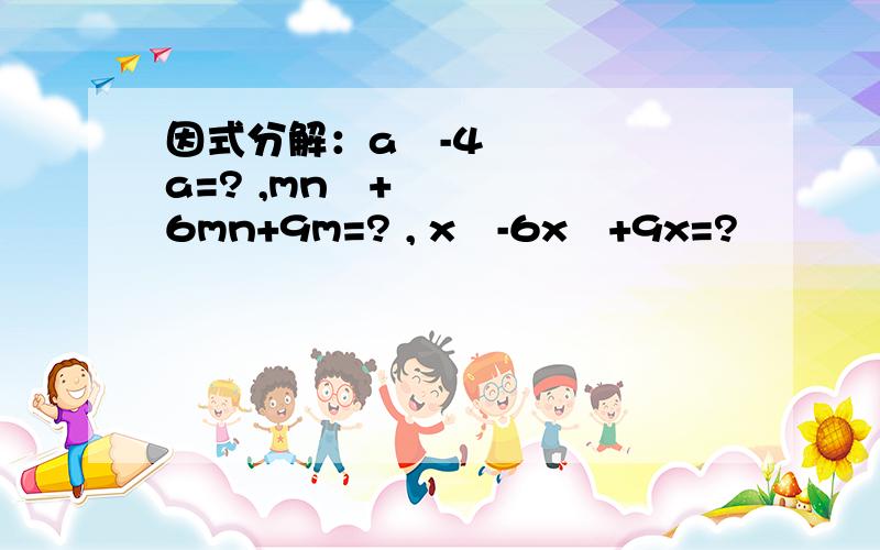 因式分解：a³-4a=? ,mn²+6mn+9m=? , x³-6x²+9x=?