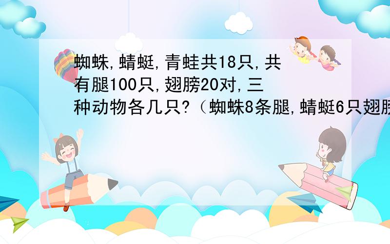 蜘蛛,蜻蜓,青蛙共18只,共有腿100只,翅膀20对,三种动物各几只?（蜘蛛8条腿,蜻蜓6只翅膀,青蛙4条腿