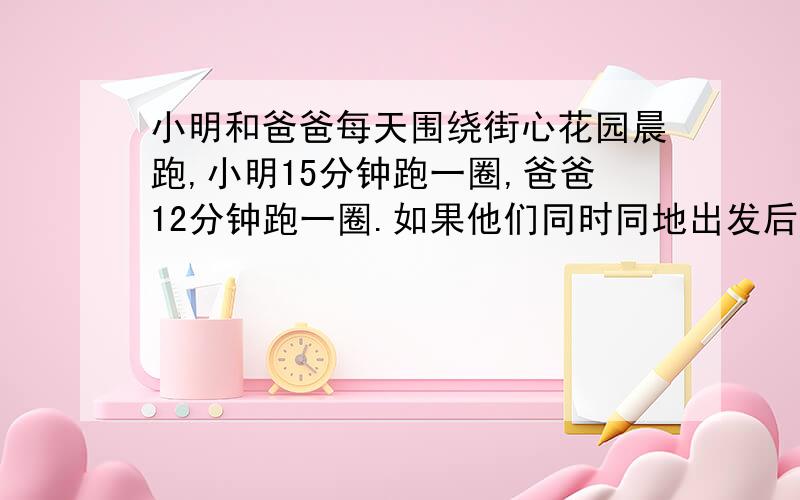 小明和爸爸每天围绕街心花园晨跑,小明15分钟跑一圈,爸爸12分钟跑一圈.如果他们同时同地出发后过几分钟再次相遇?（这里的“再次”是指第二次,还是什么）____