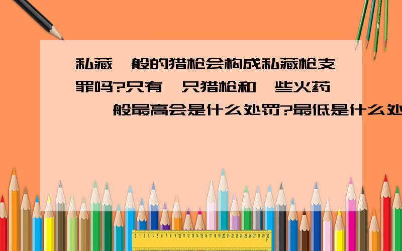 私藏一般的猎枪会构成私藏枪支罪吗?只有一只猎枪和一些火药,一般最高会是什么处罚?最低是什么处罚?