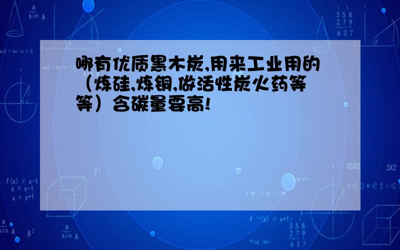 哪有优质黑木炭,用来工业用的（炼硅,炼铜,做活性炭火药等等）含碳量要高!