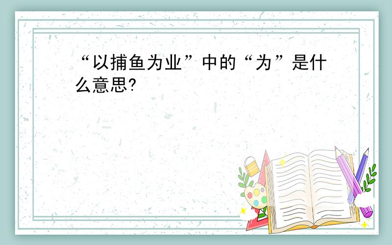 “以捕鱼为业”中的“为”是什么意思?