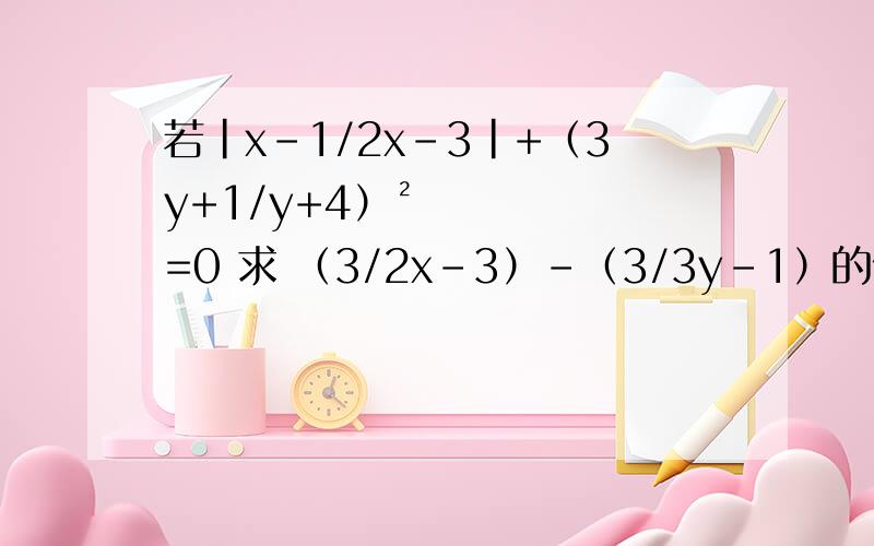 若|x-1/2x-3|+（3y+1/y+4）²=0 求 （3/2x-3）-（3/3y-1）的值