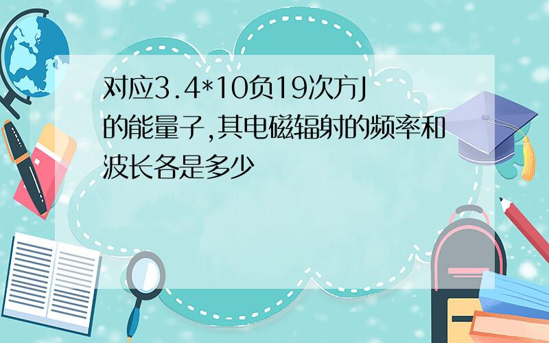 对应3.4*10负19次方J的能量子,其电磁辐射的频率和波长各是多少